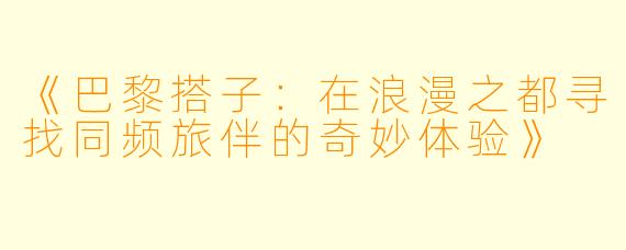 《巴黎搭子：在浪漫之都寻找同频旅伴的奇妙体验》