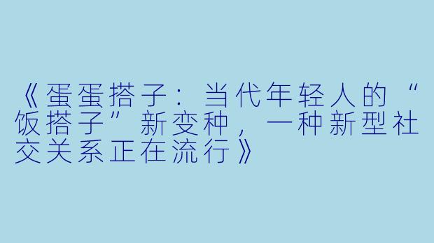 《蛋蛋搭子：当代年轻人的“饭搭子”新变种，一种新型社交关系正在流行》
