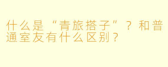 什么是“青旅搭子”？和普通室友有什么区别？
