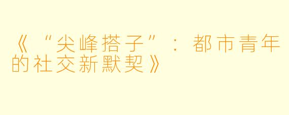 《“尖峰搭子”：都市青年的社交新默契》