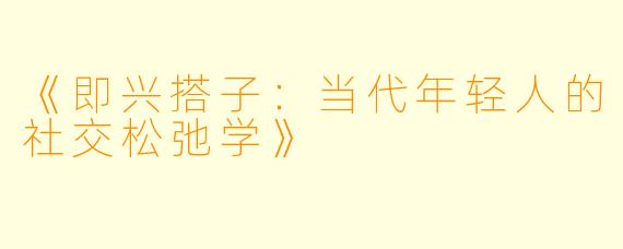 《即兴搭子：当代年轻人的社交松弛学》