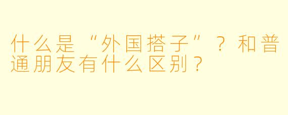 什么是“外国搭子”？和普通朋友有什么区别？