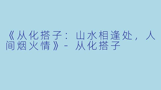 《从化搭子：山水相逢处，人间烟火情》-从化搭子