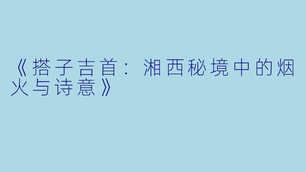 《搭子吉首：湘西秘境中的烟火与诗意》