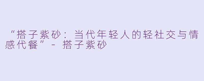 “搭子紫砂：当代年轻人的轻社交与情感代餐”-搭子紫砂