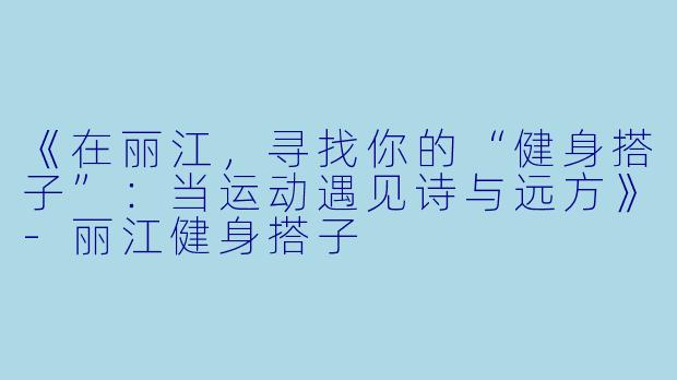 《在丽江，寻找你的“健身搭子”：当运动遇见诗与远方》-丽江健身搭子