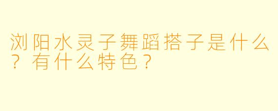 浏阳水灵子舞蹈搭子是什么？有什么特色？