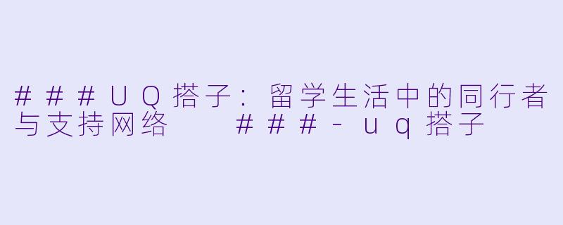 ###UQ搭子：留学生活中的同行者与支持网络

###-uq搭子