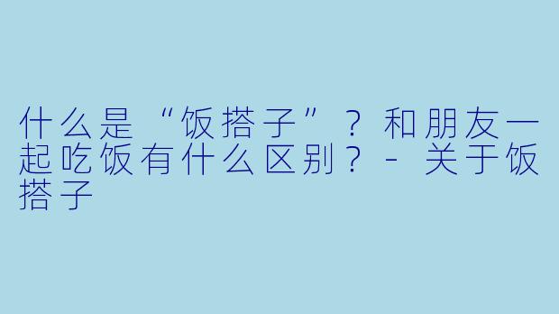 什么是“饭搭子”？和朋友一起吃饭有什么区别？-关于饭搭子