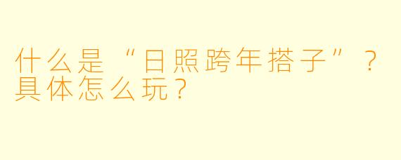 什么是“日照跨年搭子”？具体怎么玩？