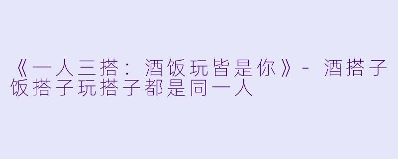 《一人三搭：酒饭玩皆是你》-酒搭子饭搭子玩搭子都是同一人
