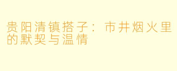 贵阳清镇搭子：市井烟火里的默契与温情
