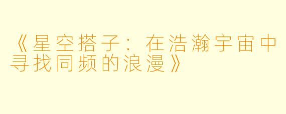 《星空搭子：在浩瀚宇宙中寻找同频的浪漫》