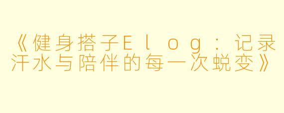 《健身搭子Elog：记录汗水与陪伴的每一次蜕变》