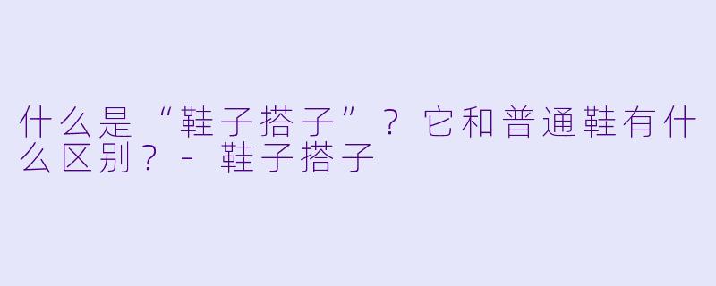 什么是“鞋子搭子”？它和普通鞋有什么区别？-鞋子搭子