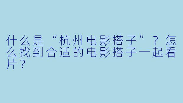 什么是“杭州电影搭子”？怎么找到合适的电影搭子一起看片？