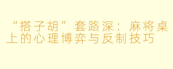 “搭子胡”套路深：麻将桌上的心理博弈与反制技巧