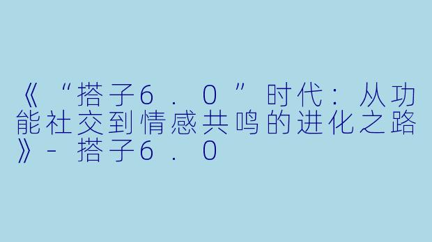 《“搭子6.0”时代：从功能社交到情感共鸣的进化之路》-搭子6.0