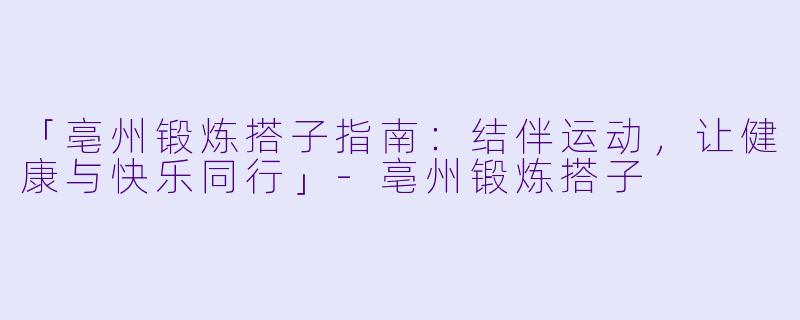 「亳州锻炼搭子指南：结伴运动，让健康与快乐同行」-亳州锻炼搭子