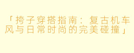 「挎子穿搭指南：复古机车风与日常时尚的完美碰撞」