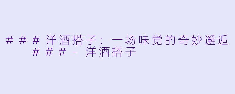 ###洋酒搭子：一场味觉的奇妙邂逅

###-洋酒搭子