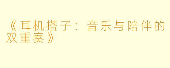《耳机搭子：音乐与陪伴的双重奏》
