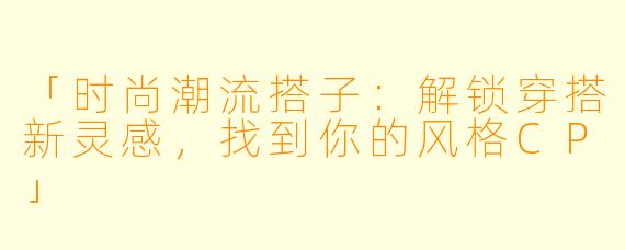 「时尚潮流搭子：解锁穿搭新灵感，找到你的风格CP」