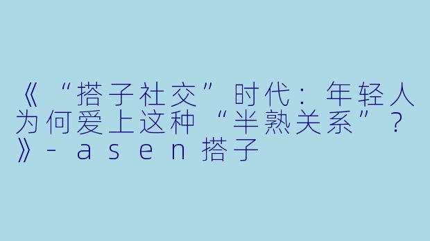 《“搭子社交”时代：年轻人为何爱上这种“半熟关系”？》-asen搭子