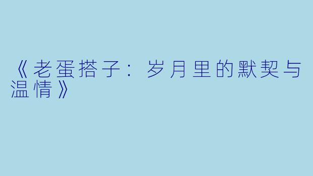 《老蛋搭子：岁月里的默契与温情》