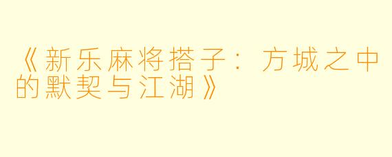 《新乐麻将搭子：方城之中的默契与江湖》