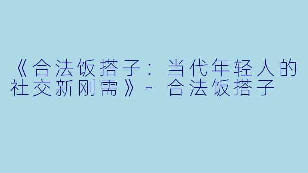 《合法饭搭子：当代年轻人的社交新刚需》-合法饭搭子