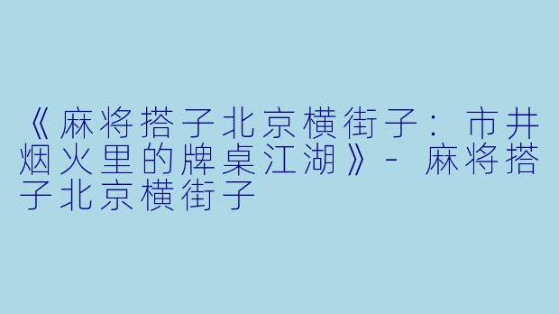 《麻将搭子北京横街子：市井烟火里的牌桌江湖》-麻将搭子北京横街子