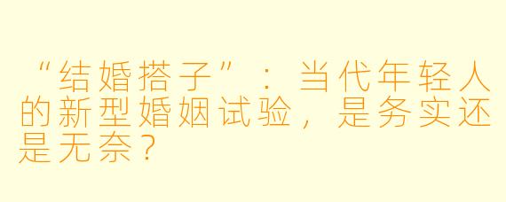“结婚搭子”：当代年轻人的新型婚姻试验，是务实还是无奈？
