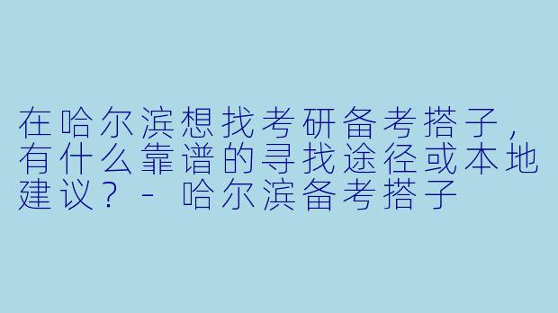 在哈尔滨想找考研备考搭子，有什么靠谱的寻找途径或本地建议？-哈尔滨备考搭子