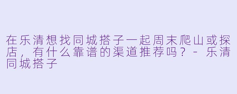 在乐清想找同城搭子一起周末爬山或探店，有什么靠谱的渠道推荐吗？-乐清同城搭子
