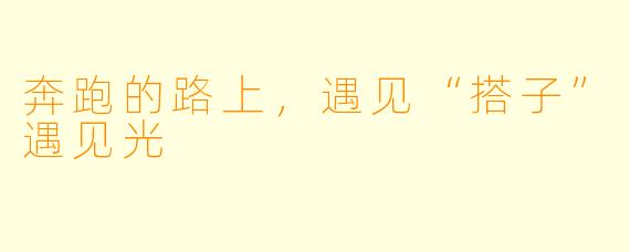 奔跑的路上，遇见“搭子”遇见光