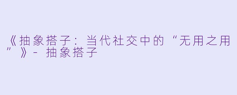《抽象搭子:当代社交中的“无用之用”》
