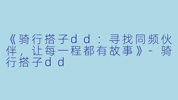 《骑行搭子dd：寻找同频伙伴，让每一程都有故事》-骑行搭子dd