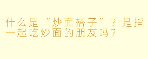 什么是“炒面搭子”？是指一起吃炒面的朋友吗？