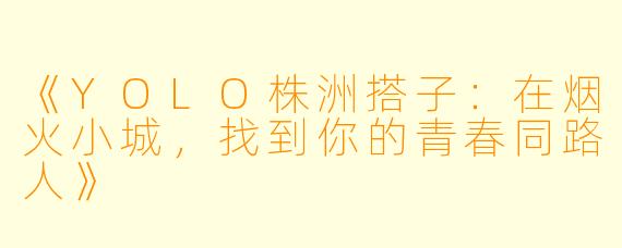 《YOLO株洲搭子：在烟火小城，找到你的青春同路人》