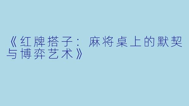 《红牌搭子:麻将桌上的默契与博弈艺术》
