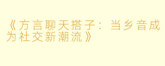 《方言聊天搭子：当乡音成为社交新潮流》