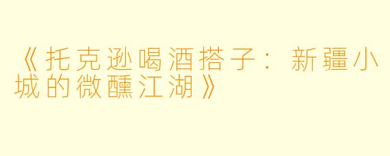 《托克逊喝酒搭子：新疆小城的微醺江湖》