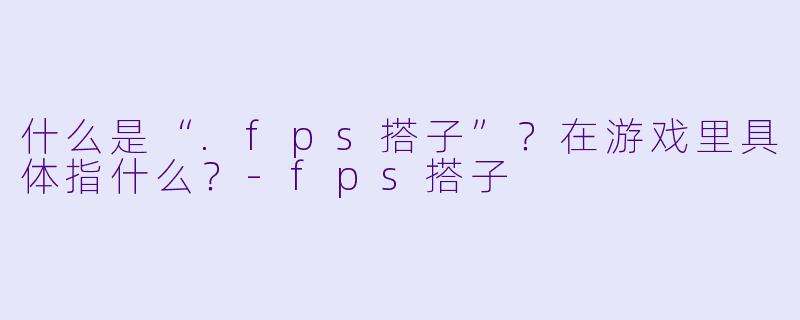 什么是“.fps搭子”？在游戏里具体指什么？-fps搭子