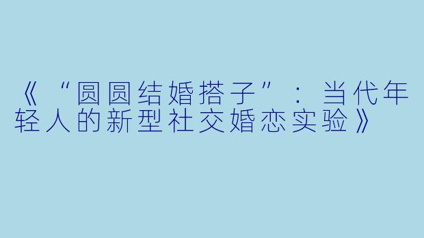 《“圆圆结婚搭子”：当代年轻人的新型社交婚恋实验》