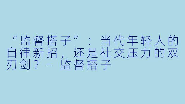 “监督搭子”：当代年轻人的自律新招，还是社交压力的双刃剑？-监督搭子