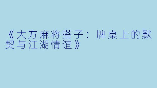 《大方麻将搭子：牌桌上的默契与江湖情谊》