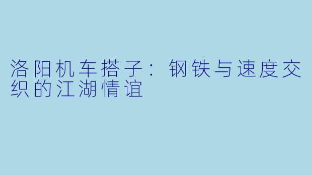 洛阳机车搭子：钢铁与速度交织的江湖情谊