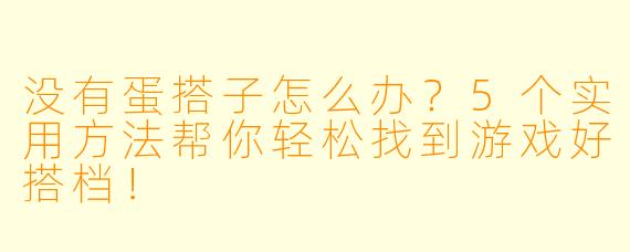 没有蛋搭子怎么办？5个实用方法帮你轻松找到游戏好搭档！