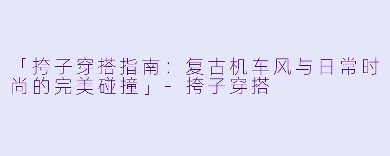 「挎子穿搭指南：复古机车风与日常时尚的完美碰撞」-挎子穿搭